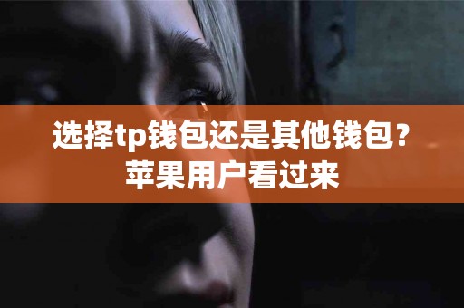 选择tp钱包还是其他钱包？苹果用户看过来