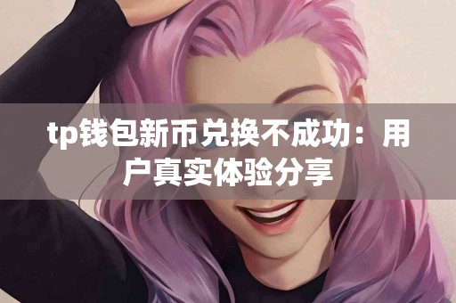 tp钱包新币兑换不成功：用户真实体验分享