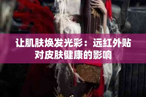 让肌肤焕发光彩：远红外贴对皮肤健康的影响