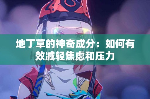 地丁草的神奇成分：如何有效减轻焦虑和压力