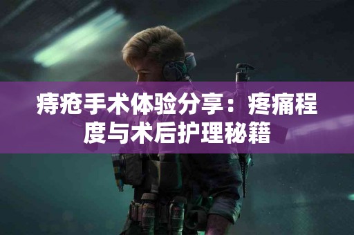 痔疮手术体验分享：疼痛程度与术后护理秘籍