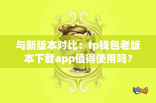 与新版本对比：tp钱包老版本下载app值得使用吗？