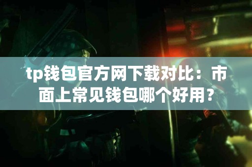 tp钱包官方网下载对比：市面上常见钱包哪个好用？