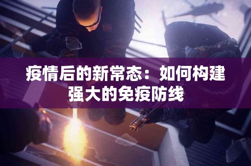 疫情后的新常态：如何构建强大的免疫防线