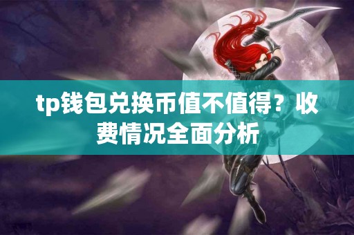 tp钱包兑换币值不值得？收费情况全面分析
