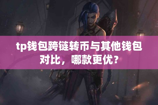 tp钱包跨链转币与其他钱包对比，哪款更优？
