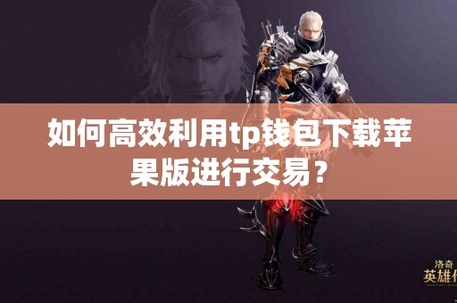 如何高效利用tp钱包下载苹果版进行交易？