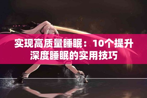 实现高质量睡眠：10个提升深度睡眠的实用技巧