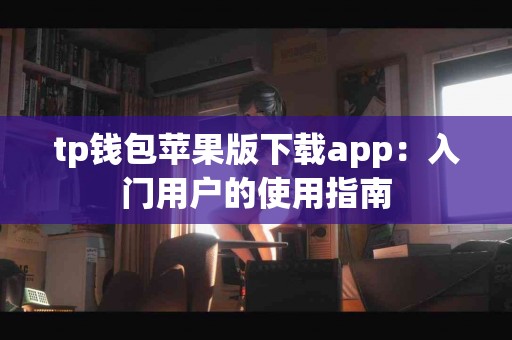 tp钱包苹果版下载app：入门用户的使用指南