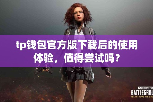 tp钱包官方版下载后的使用体验，值得尝试吗？
