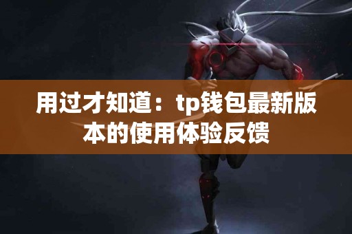 用过才知道：tp钱包最新版本的使用体验反馈