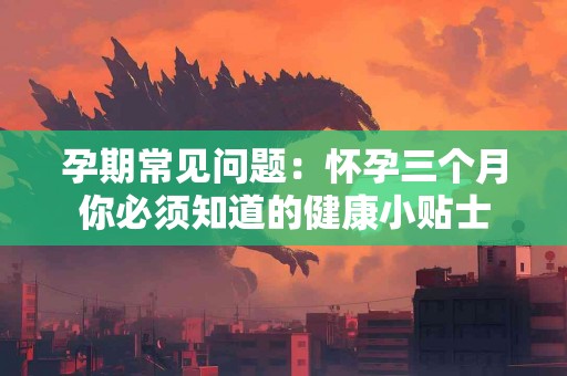 孕期常见问题：怀孕三个月你必须知道的健康小贴士