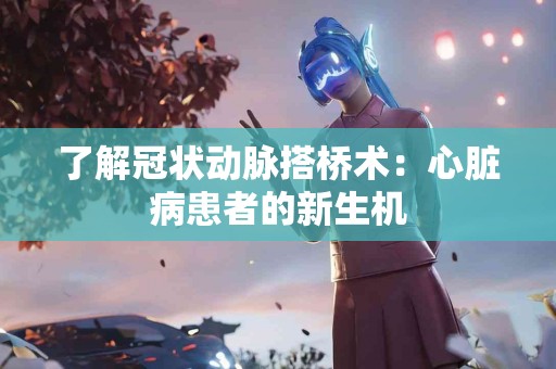 了解冠状动脉搭桥术：心脏病患者的新生机