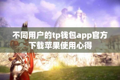 不同用户的tp钱包app官方下载苹果使用心得