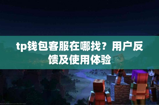 tp钱包客服在哪找？用户反馈及使用体验