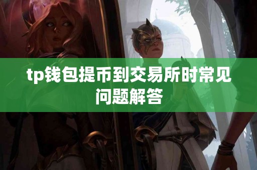 tp钱包提币到交易所时常见问题解答