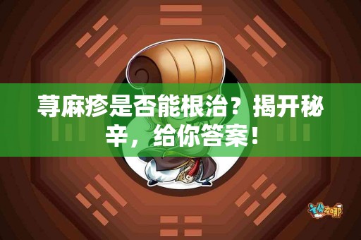 荨麻疹是否能根治？揭开秘辛，给你答案！