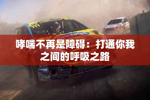 哮喘不再是障碍：打通你我之间的呼吸之路