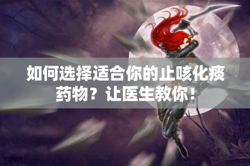 如何选择适合你的止咳化痰药物？让医生教你！