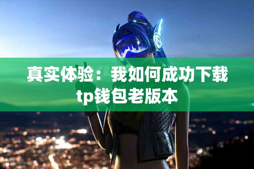 真实体验：我如何成功下载tp钱包老版本