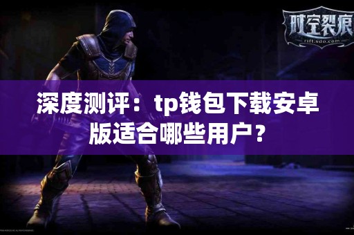 深度测评：tp钱包下载安卓版适合哪些用户？