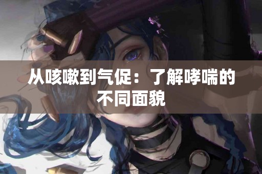 从咳嗽到气促：了解哮喘的不同面貌