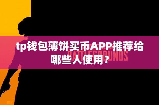 tp钱包薄饼买币APP推荐给哪些人使用？