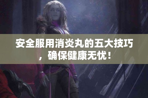 安全服用消炎丸的五大技巧，确保健康无忧！