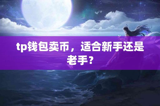 tp钱包卖币，适合新手还是老手？