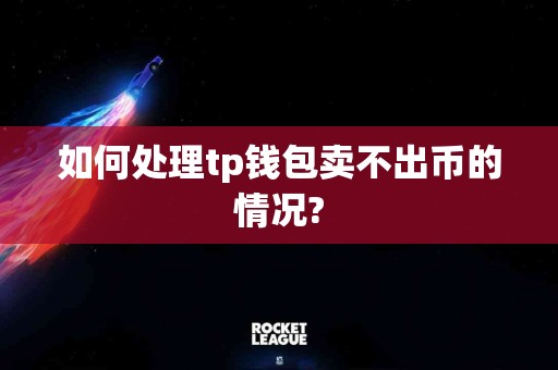 如何处理tp钱包卖不出币的情况?