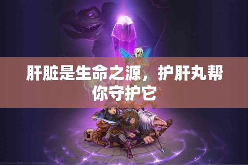 肝脏是生命之源，护肝丸帮你守护它