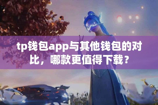 tp钱包app与其他钱包的对比，哪款更值得下载？