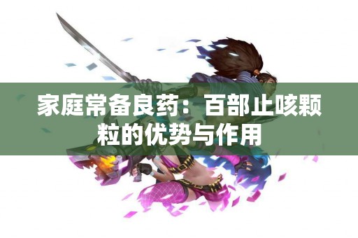 家庭常备良药：百部止咳颗粒的优势与作用