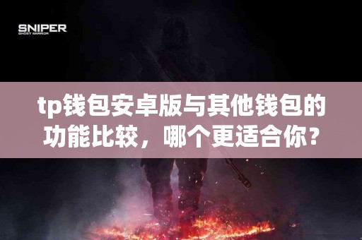 tp钱包安卓版与其他钱包的功能比较，哪个更适合你？