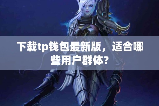 下载tp钱包最新版，适合哪些用户群体？