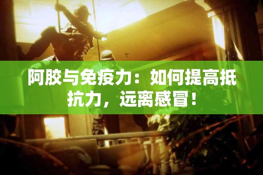 阿胶与免疫力：如何提高抵抗力，远离感冒！