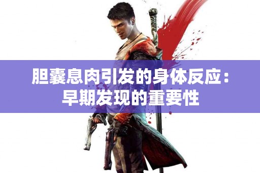 胆囊息肉引发的身体反应：早期发现的重要性