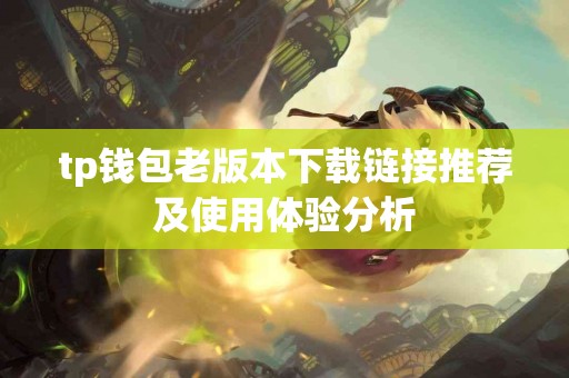 tp钱包老版本下载链接推荐及使用体验分析
