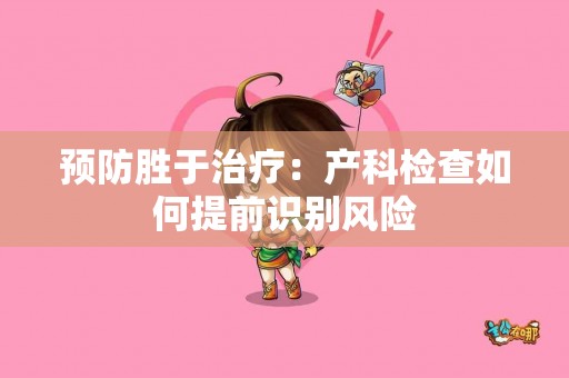 预防胜于治疗：产科检查如何提前识别风险