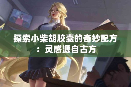 探索小柴胡胶囊的奇妙配方：灵感源自古方