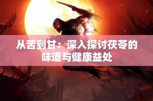 从苦到甘：深入探讨茯苓的味道与健康益处