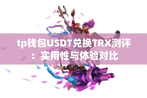 tp钱包USDT兑换TRX测评：实用性与体验对比