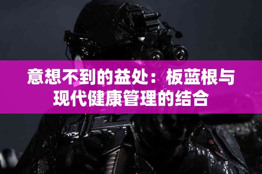 意想不到的益处：板蓝根与现代健康管理的结合