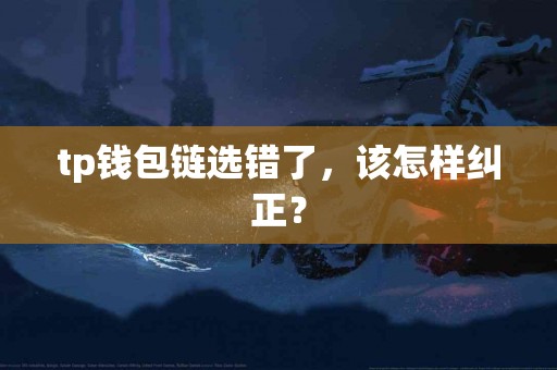 tp钱包链选错了，该怎样纠正？