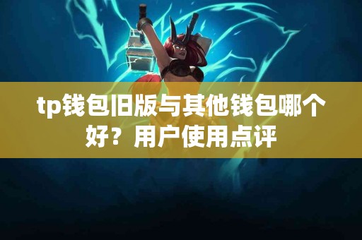 tp钱包旧版与其他钱包哪个好？用户使用点评