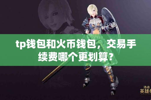 tp钱包和火币钱包，交易手续费哪个更划算？