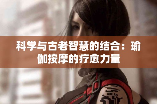 科学与古老智慧的结合：瑜伽按摩的疗愈力量