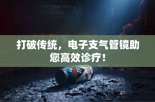 打破传统，电子支气管镜助您高效诊疗！