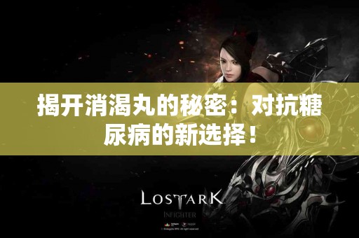 揭开消渴丸的秘密：对抗糖尿病的新选择！