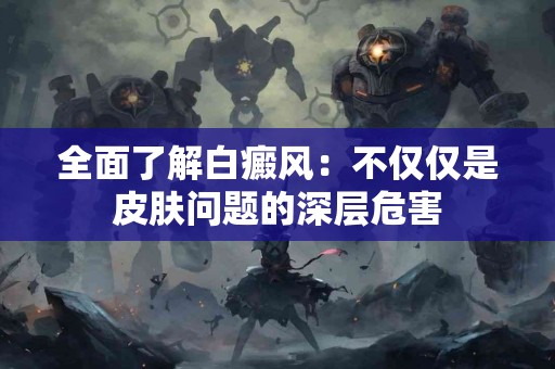 全面了解白癜风：不仅仅是皮肤问题的深层危害
